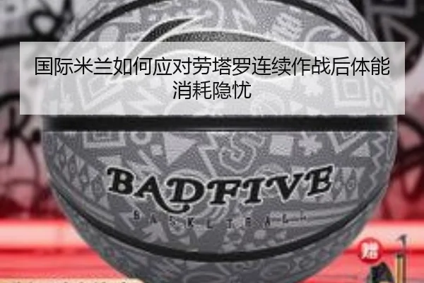 国际米兰如何应对劳塔罗连续作战后体能消耗隐忧