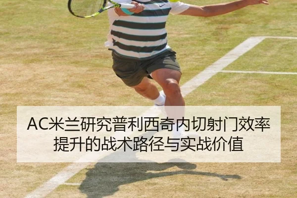 AC米兰研究普利西奇内切射门效率提升的战术路径与实战价值