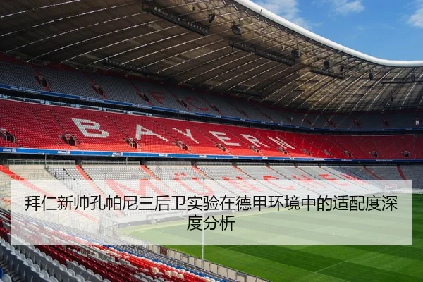 拜仁新帅孔帕尼三后卫实验在德甲环境中的适配度深度分析