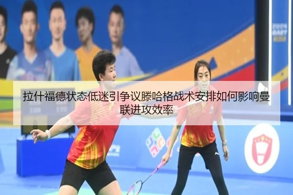拉什福德状态低迷引争议滕哈格战术安排如何影响曼联进攻效率