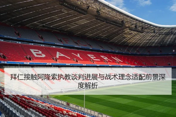 拜仁接触阿隆索执教谈判进展与战术理念适配前景深度解析