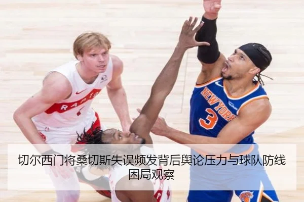 切尔西门将桑切斯失误频发背后舆论压力与球队防线困局观察