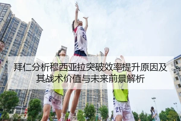 拜仁分析穆西亚拉突破效率提升原因及其战术价值与未来前景解析