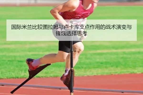 国际米兰比较图拉姆与卢卡库支点作用的战术演变与锋线选择思考