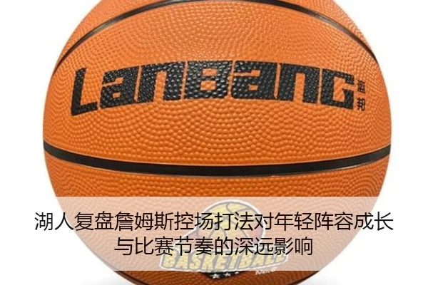 湖人复盘詹姆斯控场打法对年轻阵容成长与比赛节奏的深远影响