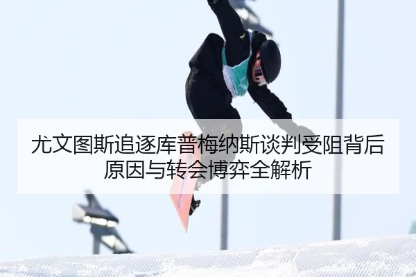 尤文图斯追逐库普梅纳斯谈判受阻背后原因与转会博弈全解析