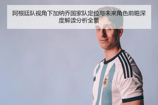 阿根廷队视角下加纳乔国家队定位与未来角色前瞻深度解读分析全景