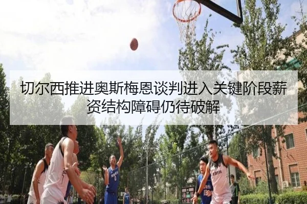 切尔西推进奥斯梅恩谈判进入关键阶段薪资结构障碍仍待破解
